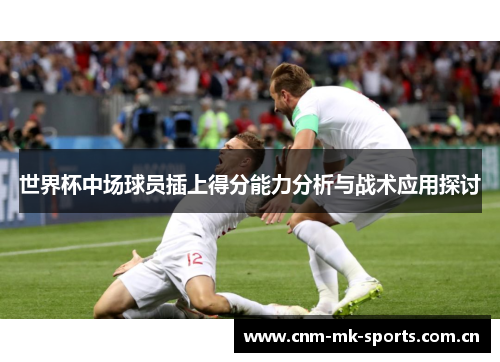 世界杯中场球员插上得分能力分析与战术应用探讨 世界杯中场球员插上得分能力分析与战术应用探讨