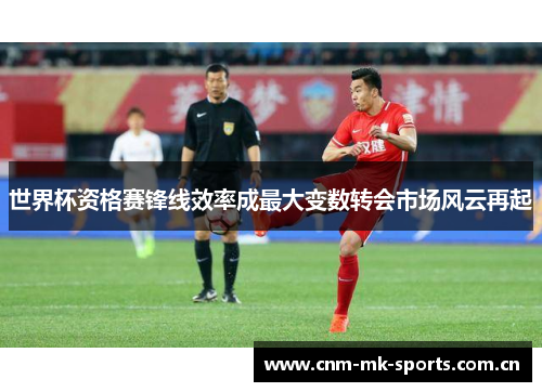 世界杯资格赛锋线效率成最大变数转会市场风云再起