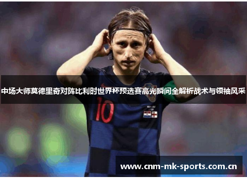 中场大师莫德里奇对阵比利时世界杯预选赛高光瞬间全解析战术与领袖风采 中场大师莫德里奇对阵比利时世界杯预选赛高光瞬间全解析战术与领袖风采
